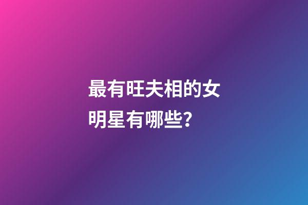 最有旺夫相的女明星有哪些？
