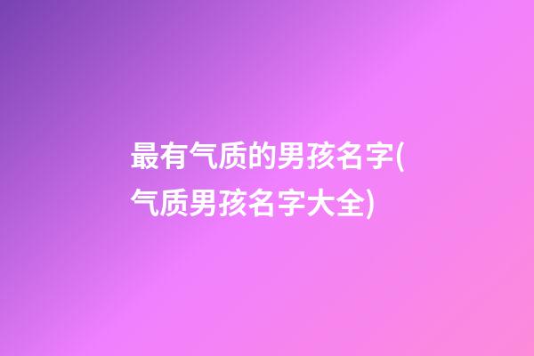 最有气质的男孩名字(气质男孩名字大全)