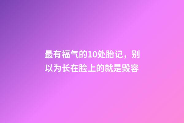 最有福气的10处胎记，别以为长在脸上的就是毁容