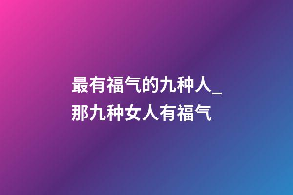 最有福气的九种人_那九种女人有福气