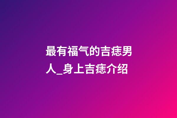 最有福气的吉痣男人_身上吉痣介绍