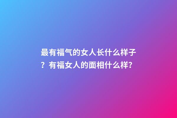 最有福气的女人长什么样子？有福女人的面相什么样？