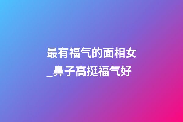最有福气的面相女_鼻子高挺福气好