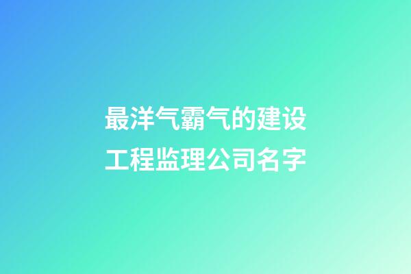 最洋气霸气的建设工程监理公司名字-第1张-公司起名-玄机派