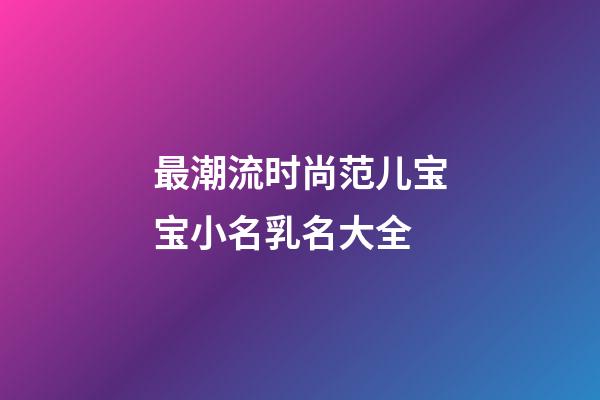 最潮流时尚范儿宝宝小名乳名大全