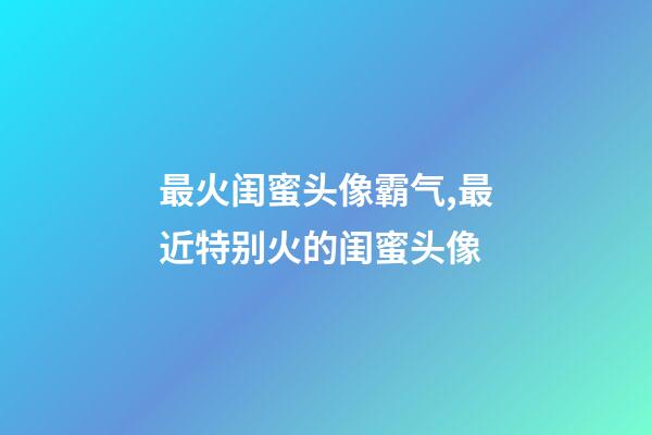 最火闺蜜头像霸气,最近特别火的闺蜜头像-第1张-观点-玄机派