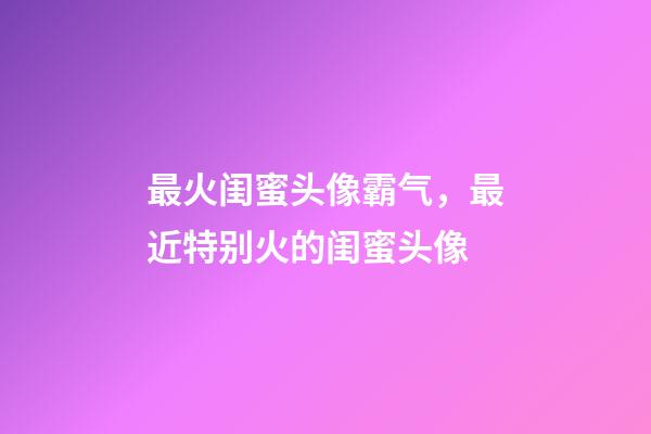 最火闺蜜头像霸气，最近特别火的闺蜜头像-第1张-观点-玄机派