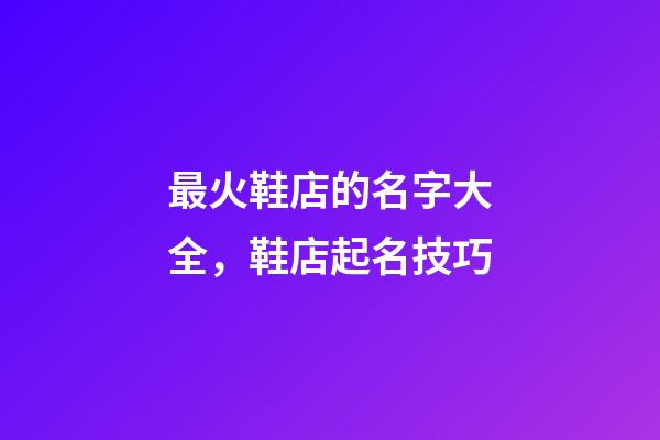 最火鞋店的名字大全，鞋店起名技巧