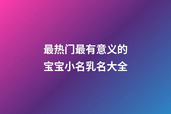 最热门最有意义的宝宝小名乳名大全