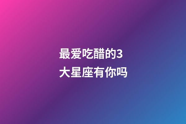 最爱吃醋的3大星座有你吗-第1张-星座运势-玄机派