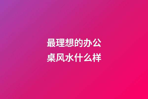 最理想的办公桌风水什么样?
