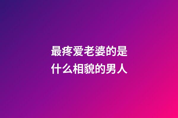 最疼爱老婆的是什么相貌的男人?