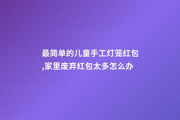最简单的儿童手工灯笼红包,家里废弃红包太多怎么办-第1张-观点-玄机派