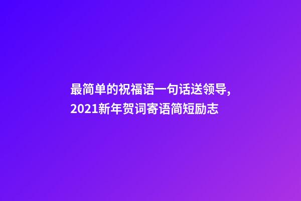 最简单的祝福语一句话送领导,2021新年贺词寄语简短励志-第1张-观点-玄机派