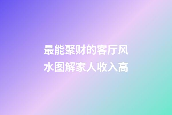 最能聚财的客厅风水图解家人收入高