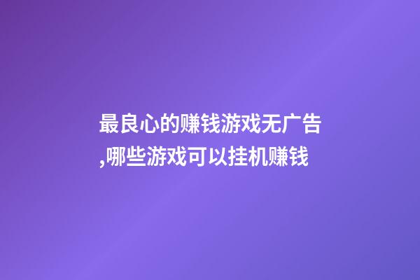 最良心的赚钱游戏无广告,哪些游戏可以挂机赚钱-第1张-观点-玄机派