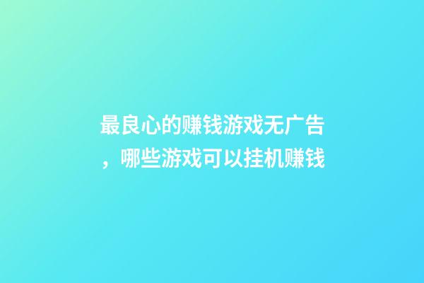 最良心的赚钱游戏无广告，哪些游戏可以挂机赚钱-第1张-观点-玄机派