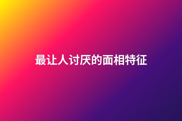 最让人讨厌的面相特征