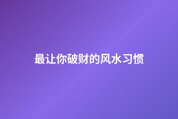 最让你破财的风水习惯