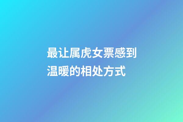 最让属虎女票感到温暖的相处方式