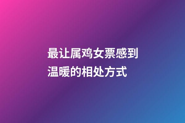 最让属鸡女票感到温暖的相处方式