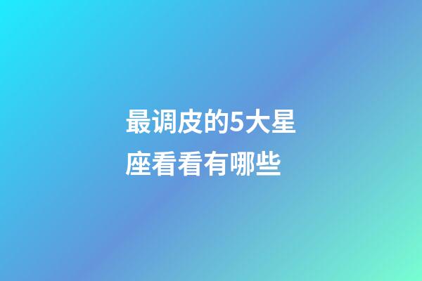 最调皮的5大星座看看有哪些-第1张-星座运势-玄机派