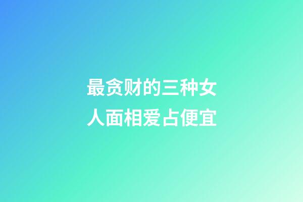 最贪财的三种女人面相爱占便宜