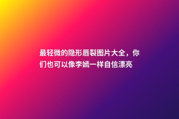 最轻微的隐形唇裂图片大全，你们也可以像李嫣一样自信漂亮-第1张-观点-玄机派
