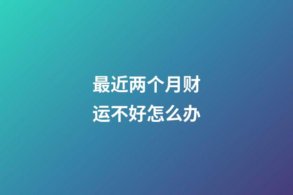 最近两个月财运不好怎么办