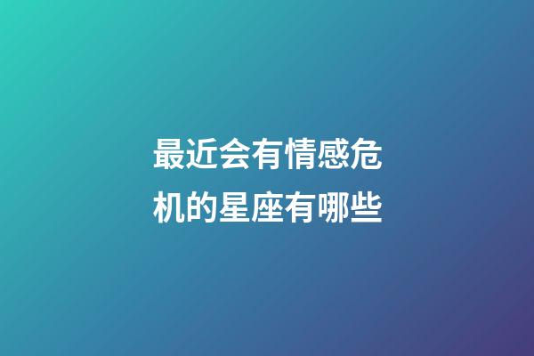 最近会有情感危机的星座有哪些-第1张-星座运势-玄机派