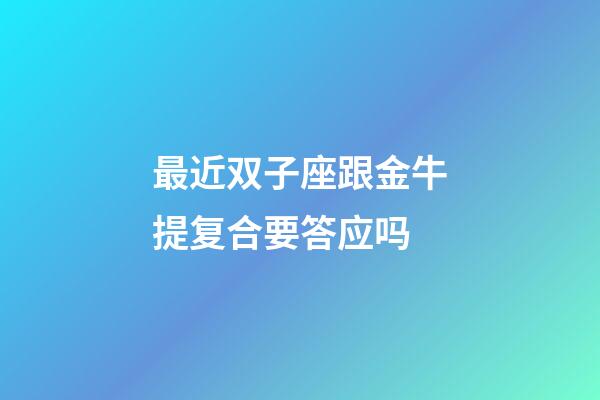 最近双子座跟金牛提复合要答应吗-第1张-星座运势-玄机派