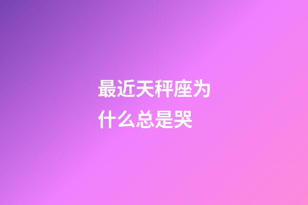 最近天秤座为什么总是哭-第1张-星座运势-玄机派