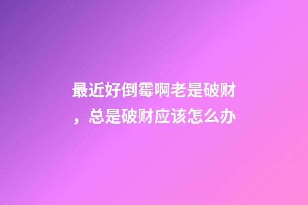 最近好倒霉啊老是破财，总是破财应该怎么办