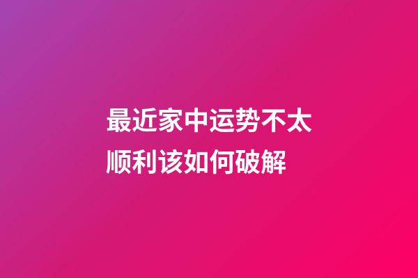 最近家中运势不太顺利该如何破解