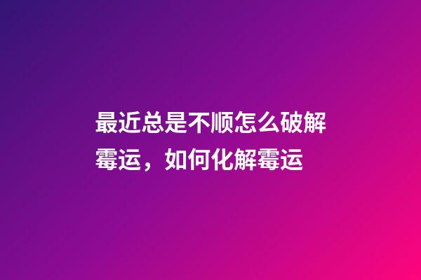 最近总是不顺怎么破解霉运，如何化解霉运