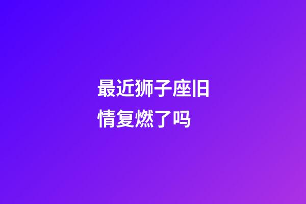 最近狮子座旧情复燃了吗-第1张-星座运势-玄机派