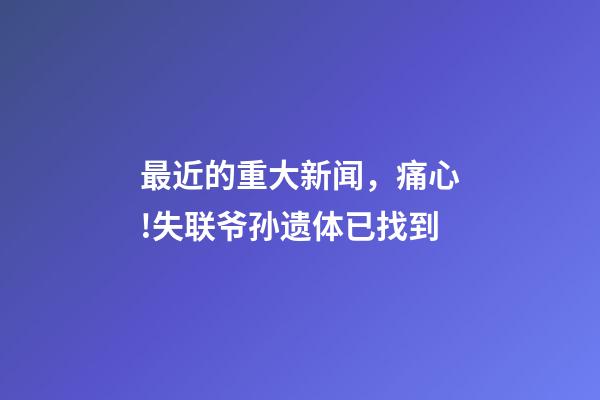 最近的重大新闻，痛心!失联爷孙遗体已找到-第1张-观点-玄机派
