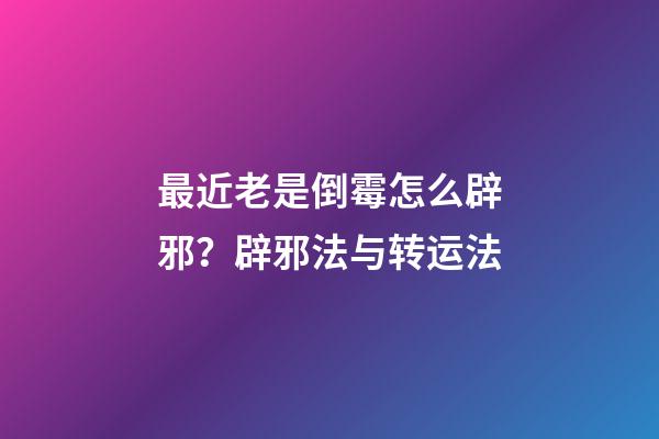 最近老是倒霉怎么辟邪？辟邪法与转运法