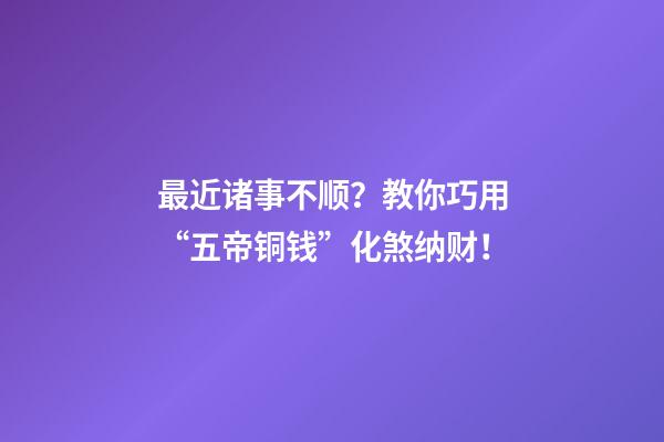 最近诸事不顺？教你巧用“五帝铜钱”化煞纳财！
