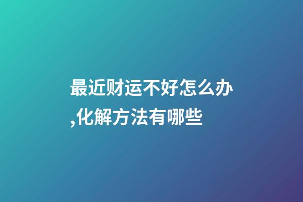 最近财运不好怎么办,化解方法有哪些