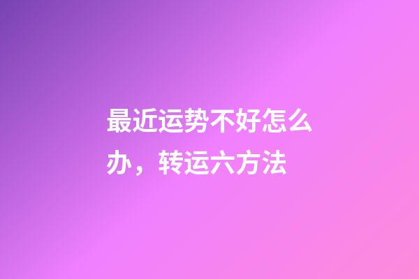 最近运势不好怎么办，转运六方法