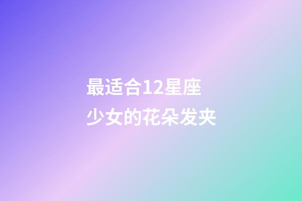 最适合12星座少女的花朵发夹-第1张-星座运势-玄机派