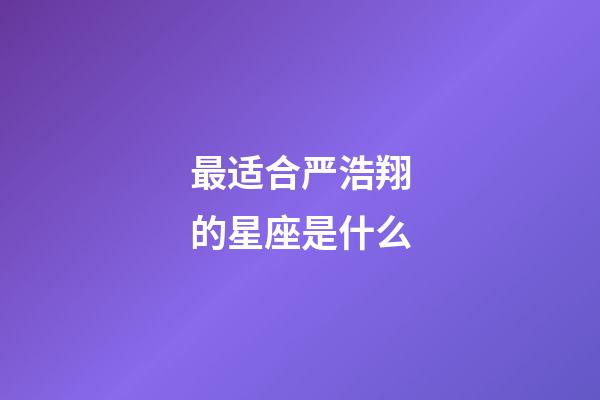 最适合严浩翔的星座是什么-第1张-星座运势-玄机派