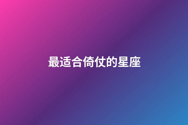 最适合倚仗的星座-第1张-星座运势-玄机派