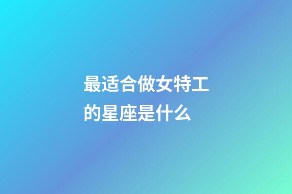 最适合做女特工的星座是什么-第1张-星座运势-玄机派