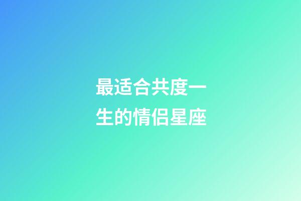 最适合共度一生的情侣星座-第1张-星座运势-玄机派