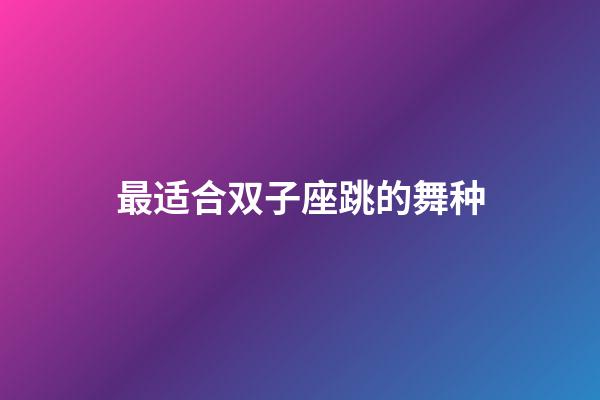 最适合双子座跳的舞种-第1张-星座运势-玄机派