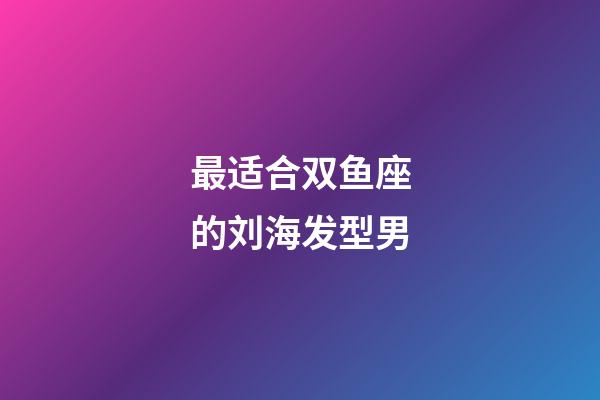 最适合双鱼座的刘海发型男-第1张-星座运势-玄机派