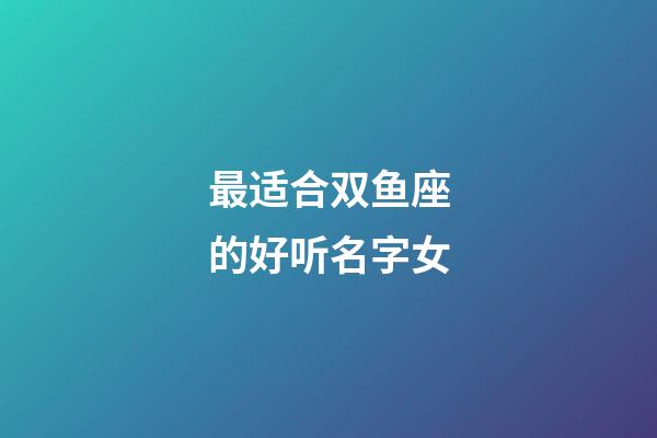 最适合双鱼座的好听名字女-第1张-星座运势-玄机派