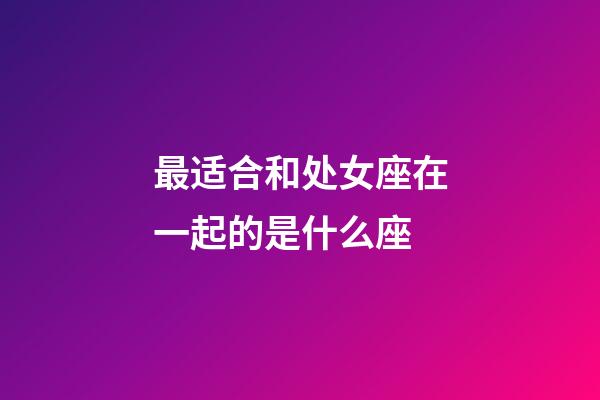 最适合和处女座在一起的是什么座-第1张-星座运势-玄机派